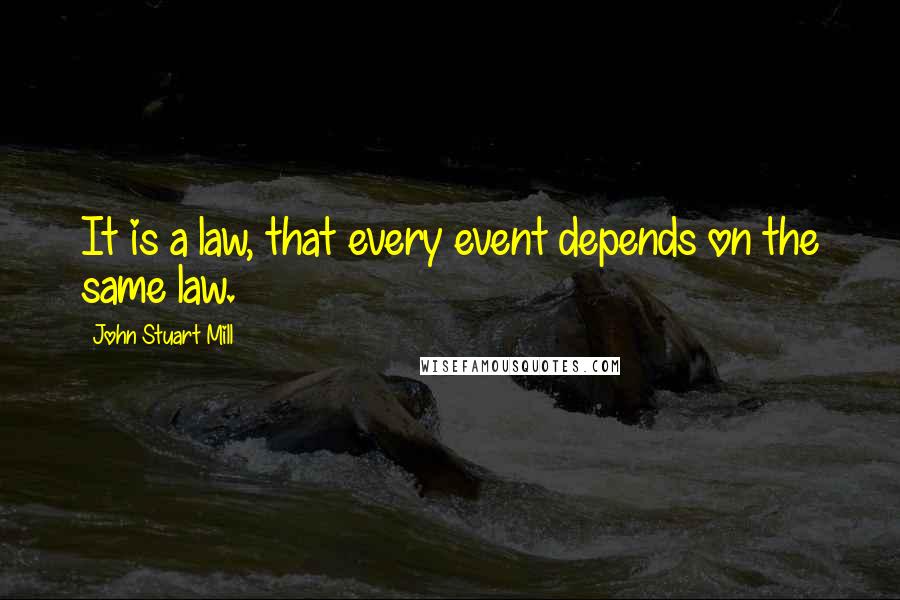 John Stuart Mill Quotes: It is a law, that every event depends on the same law.