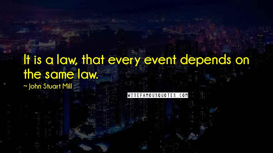 John Stuart Mill Quotes: It is a law, that every event depends on the same law.