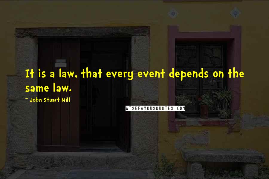 John Stuart Mill Quotes: It is a law, that every event depends on the same law.