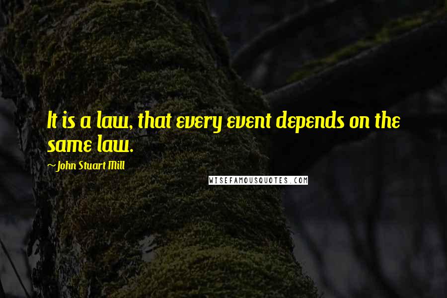 John Stuart Mill Quotes: It is a law, that every event depends on the same law.