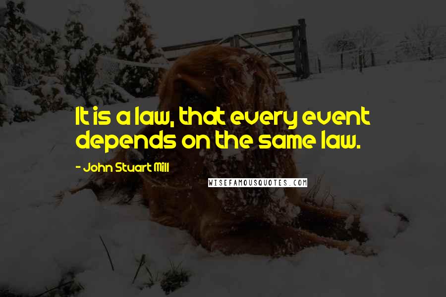 John Stuart Mill Quotes: It is a law, that every event depends on the same law.