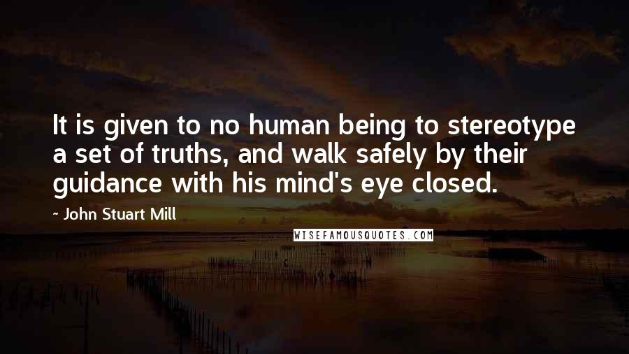 John Stuart Mill Quotes: It is given to no human being to stereotype a set of truths, and walk safely by their guidance with his mind's eye closed.