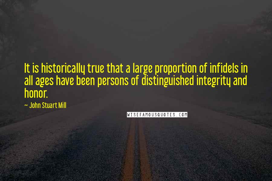 John Stuart Mill Quotes: It is historically true that a large proportion of infidels in all ages have been persons of distinguished integrity and honor.