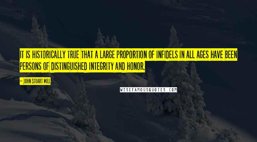 John Stuart Mill Quotes: It is historically true that a large proportion of infidels in all ages have been persons of distinguished integrity and honor.