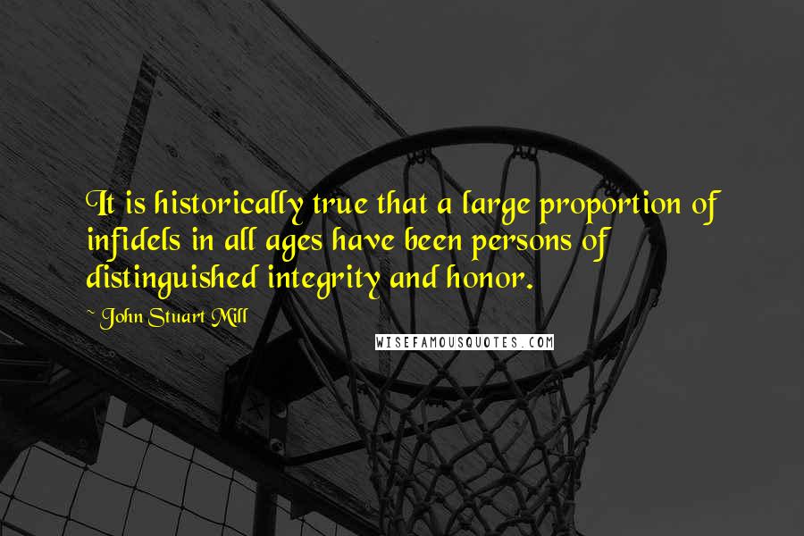 John Stuart Mill Quotes: It is historically true that a large proportion of infidels in all ages have been persons of distinguished integrity and honor.