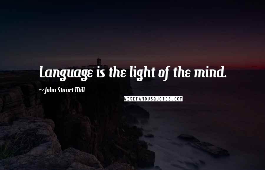 John Stuart Mill Quotes: Language is the light of the mind.