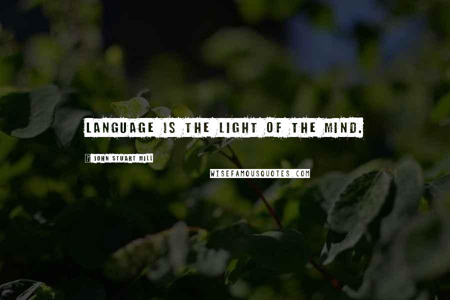 John Stuart Mill Quotes: Language is the light of the mind.