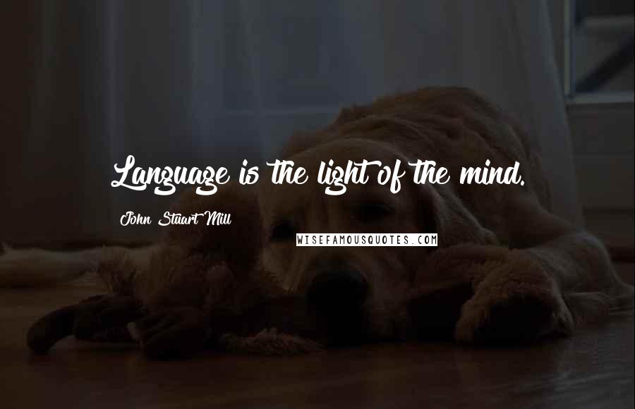 John Stuart Mill Quotes: Language is the light of the mind.