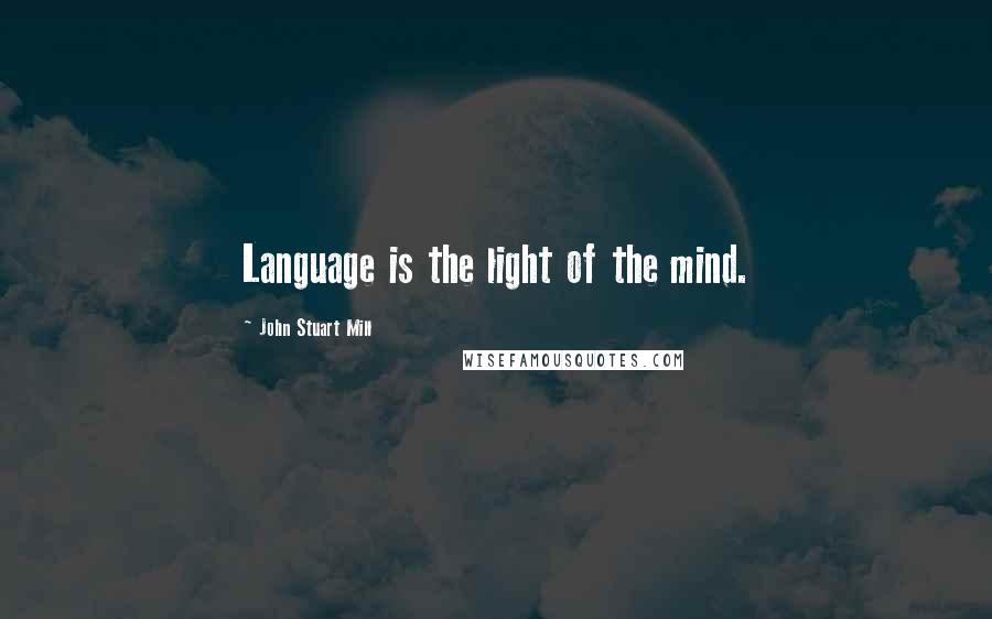 John Stuart Mill Quotes: Language is the light of the mind.