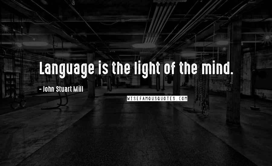 John Stuart Mill Quotes: Language is the light of the mind.