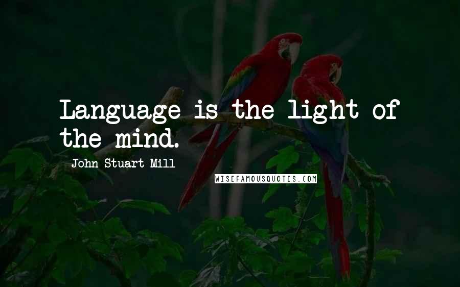 John Stuart Mill Quotes: Language is the light of the mind.