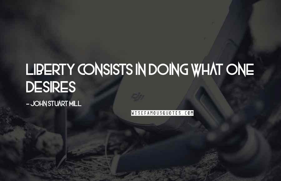 John Stuart Mill Quotes: liberty consists in doing what one desires