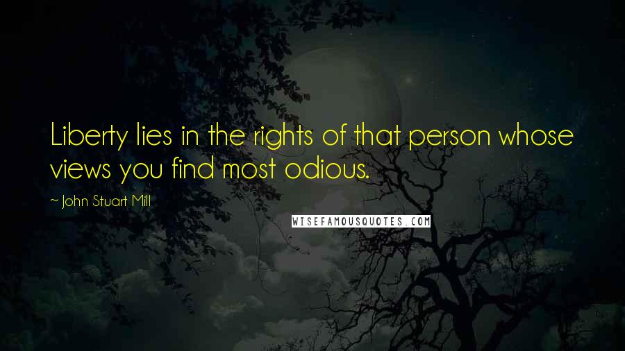 John Stuart Mill Quotes: Liberty lies in the rights of that person whose views you find most odious.