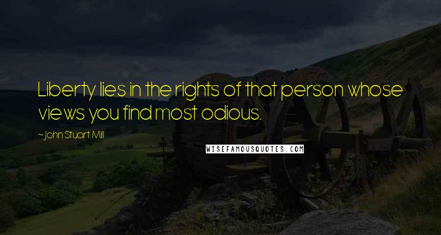 John Stuart Mill Quotes: Liberty lies in the rights of that person whose views you find most odious.