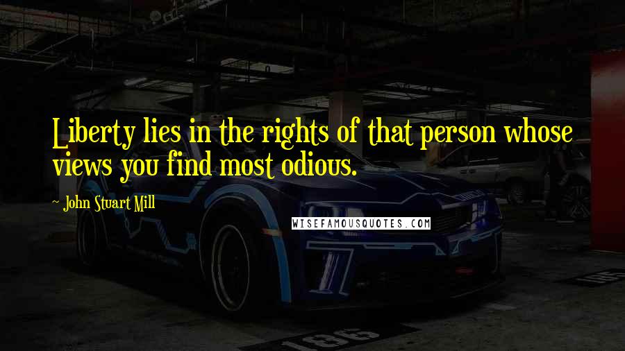 John Stuart Mill Quotes: Liberty lies in the rights of that person whose views you find most odious.