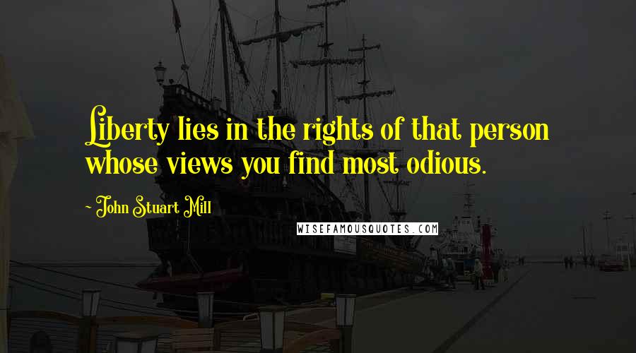 John Stuart Mill Quotes: Liberty lies in the rights of that person whose views you find most odious.