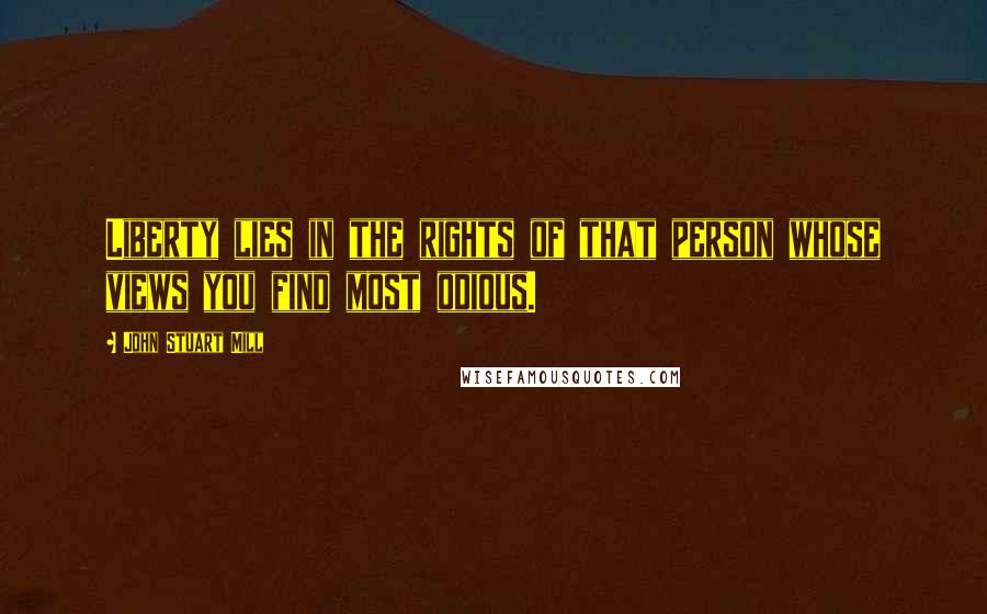 John Stuart Mill Quotes: Liberty lies in the rights of that person whose views you find most odious.
