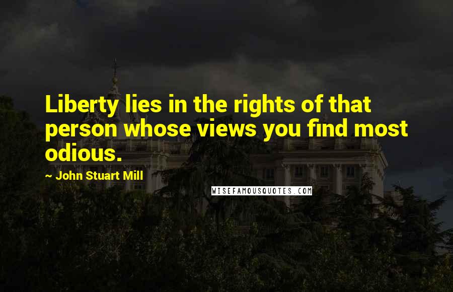 John Stuart Mill Quotes: Liberty lies in the rights of that person whose views you find most odious.