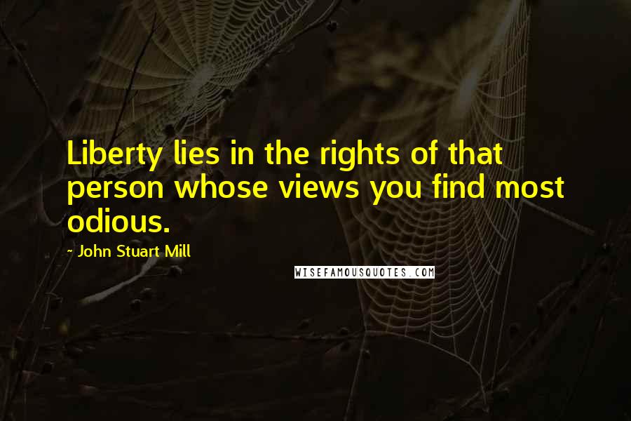 John Stuart Mill Quotes: Liberty lies in the rights of that person whose views you find most odious.