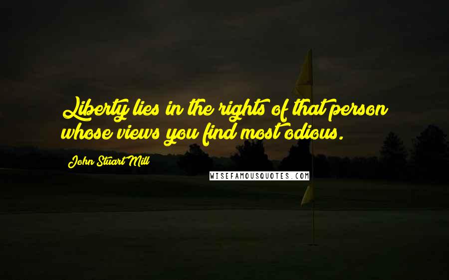 John Stuart Mill Quotes: Liberty lies in the rights of that person whose views you find most odious.