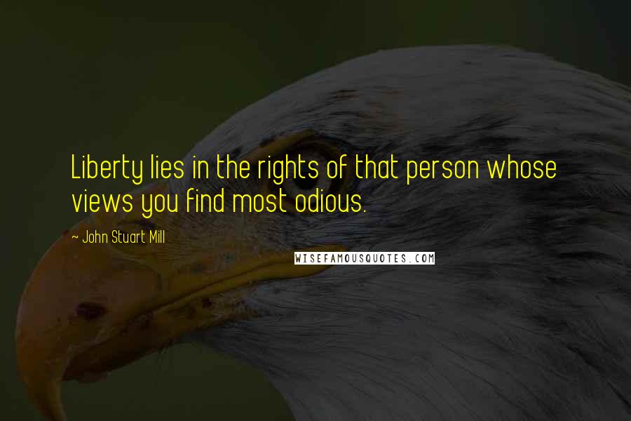 John Stuart Mill Quotes: Liberty lies in the rights of that person whose views you find most odious.