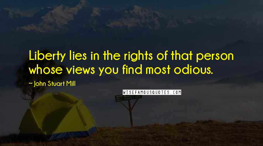 John Stuart Mill Quotes: Liberty lies in the rights of that person whose views you find most odious.