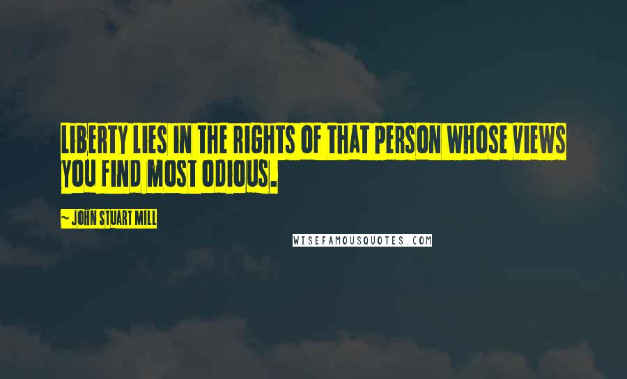 John Stuart Mill Quotes: Liberty lies in the rights of that person whose views you find most odious.