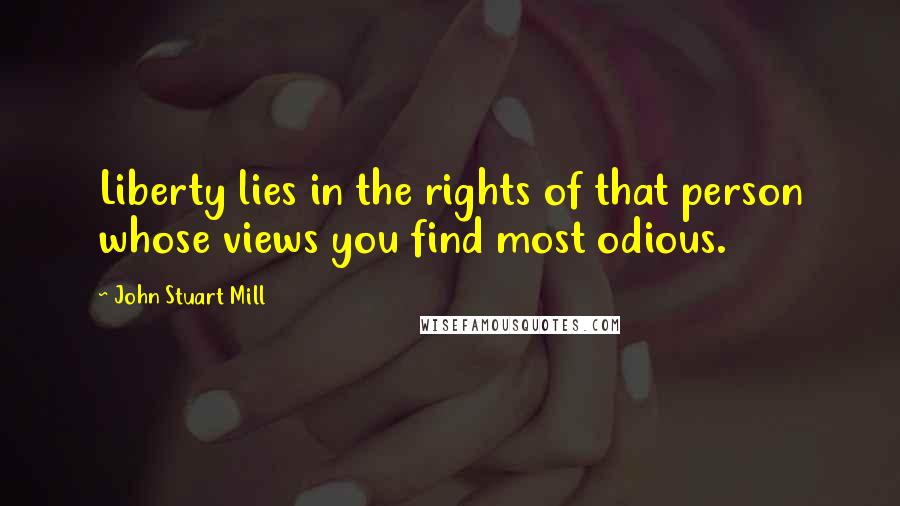 John Stuart Mill Quotes: Liberty lies in the rights of that person whose views you find most odious.