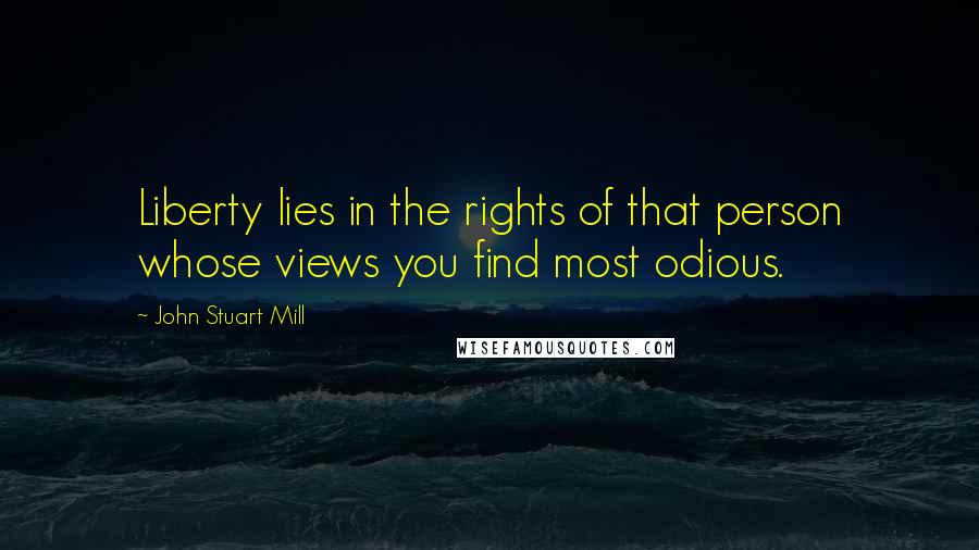 John Stuart Mill Quotes: Liberty lies in the rights of that person whose views you find most odious.