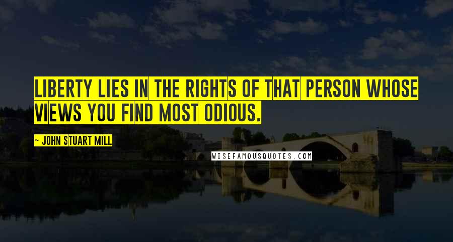 John Stuart Mill Quotes: Liberty lies in the rights of that person whose views you find most odious.