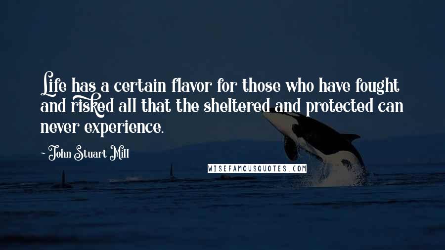 John Stuart Mill Quotes: Life has a certain flavor for those who have fought and risked all that the sheltered and protected can never experience.