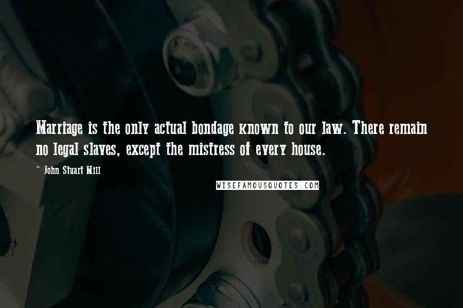 John Stuart Mill Quotes: Marriage is the only actual bondage known to our law. There remain no legal slaves, except the mistress of every house.