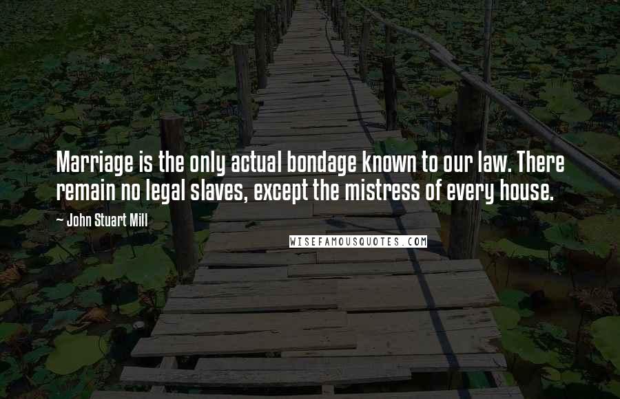 John Stuart Mill Quotes: Marriage is the only actual bondage known to our law. There remain no legal slaves, except the mistress of every house.