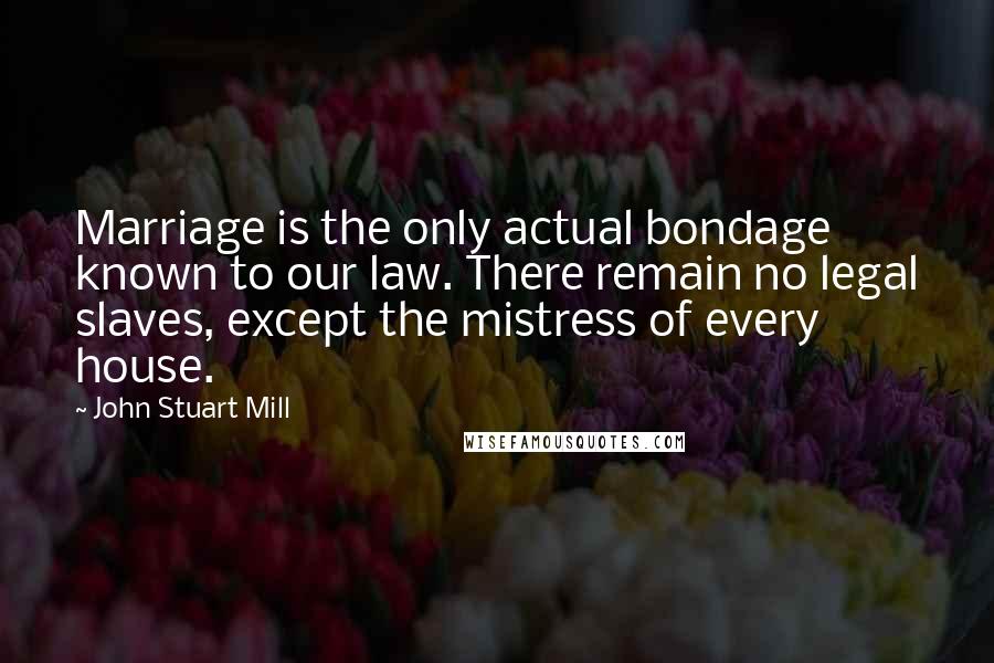 John Stuart Mill Quotes: Marriage is the only actual bondage known to our law. There remain no legal slaves, except the mistress of every house.