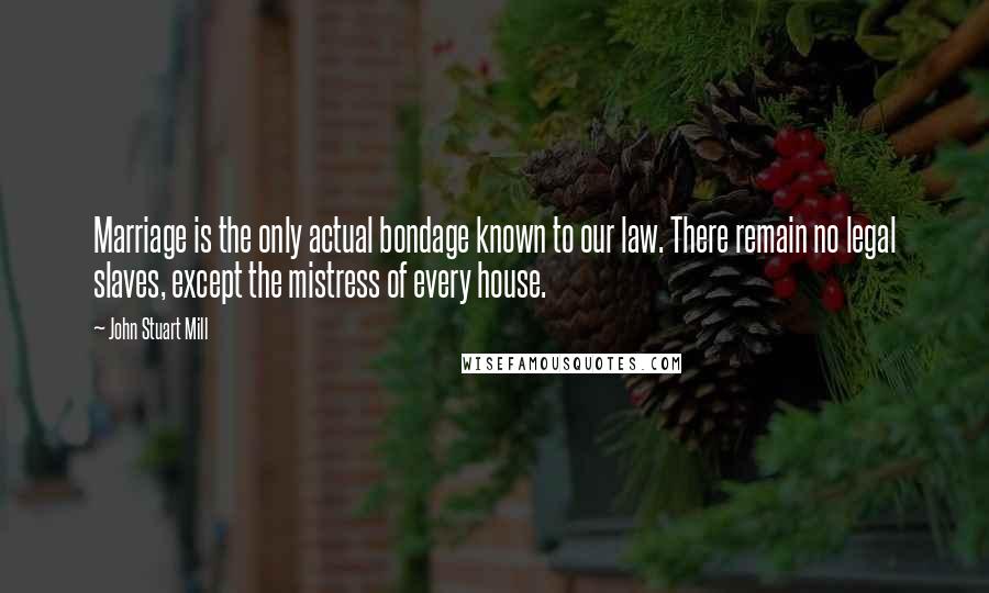 John Stuart Mill Quotes: Marriage is the only actual bondage known to our law. There remain no legal slaves, except the mistress of every house.