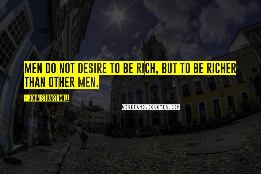 John Stuart Mill Quotes: Men do not desire to be rich, but to be richer than other men.