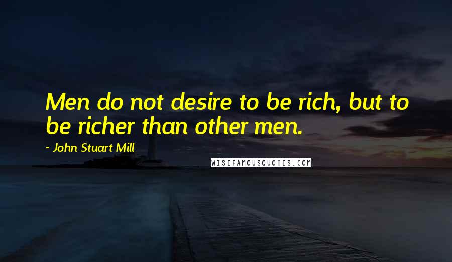 John Stuart Mill Quotes: Men do not desire to be rich, but to be richer than other men.