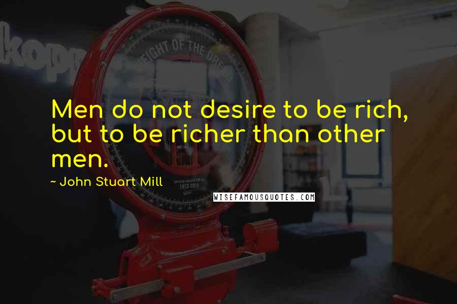 John Stuart Mill Quotes: Men do not desire to be rich, but to be richer than other men.