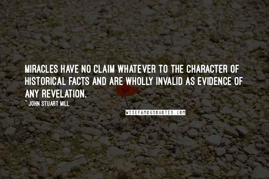 John Stuart Mill Quotes: Miracles have no claim whatever to the character of historical facts and are wholly invalid as evidence of any revelation.