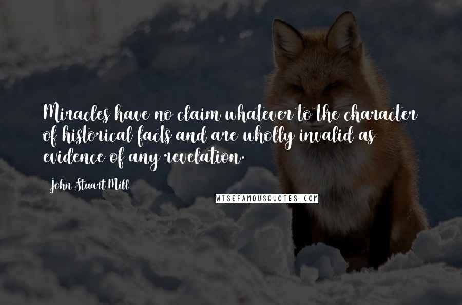 John Stuart Mill Quotes: Miracles have no claim whatever to the character of historical facts and are wholly invalid as evidence of any revelation.