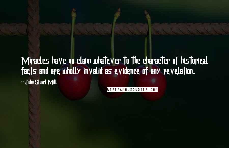 John Stuart Mill Quotes: Miracles have no claim whatever to the character of historical facts and are wholly invalid as evidence of any revelation.