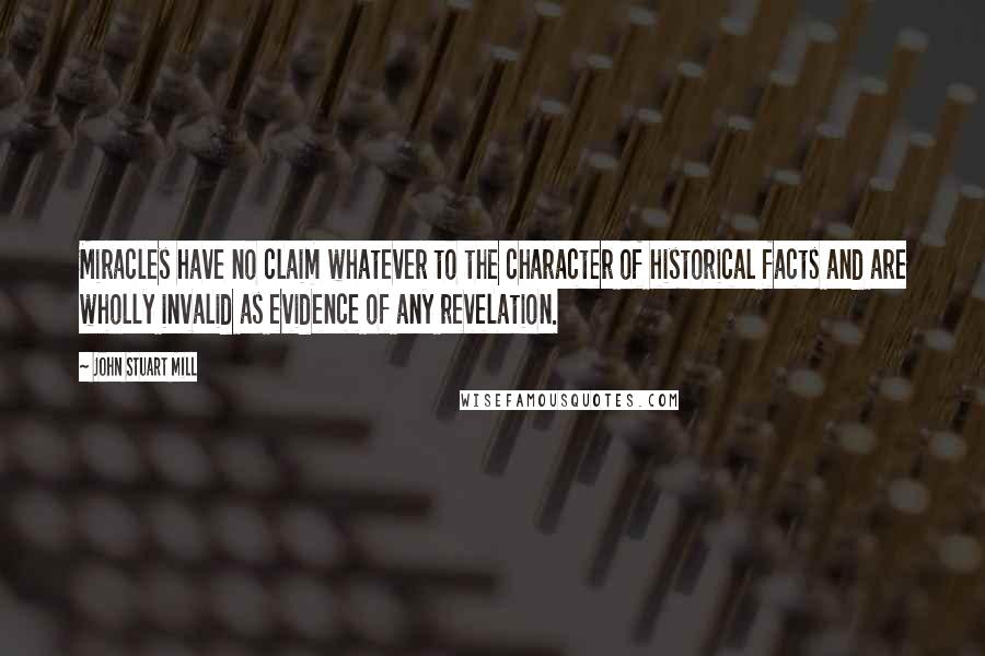 John Stuart Mill Quotes: Miracles have no claim whatever to the character of historical facts and are wholly invalid as evidence of any revelation.