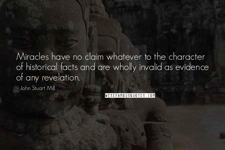 John Stuart Mill Quotes: Miracles have no claim whatever to the character of historical facts and are wholly invalid as evidence of any revelation.