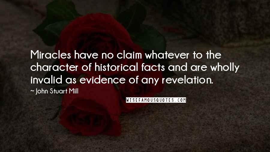 John Stuart Mill Quotes: Miracles have no claim whatever to the character of historical facts and are wholly invalid as evidence of any revelation.