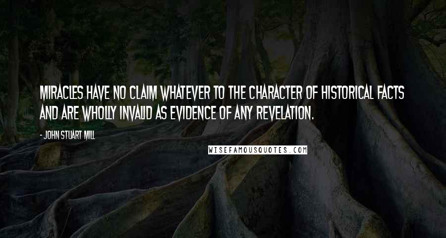 John Stuart Mill Quotes: Miracles have no claim whatever to the character of historical facts and are wholly invalid as evidence of any revelation.