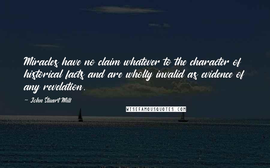 John Stuart Mill Quotes: Miracles have no claim whatever to the character of historical facts and are wholly invalid as evidence of any revelation.