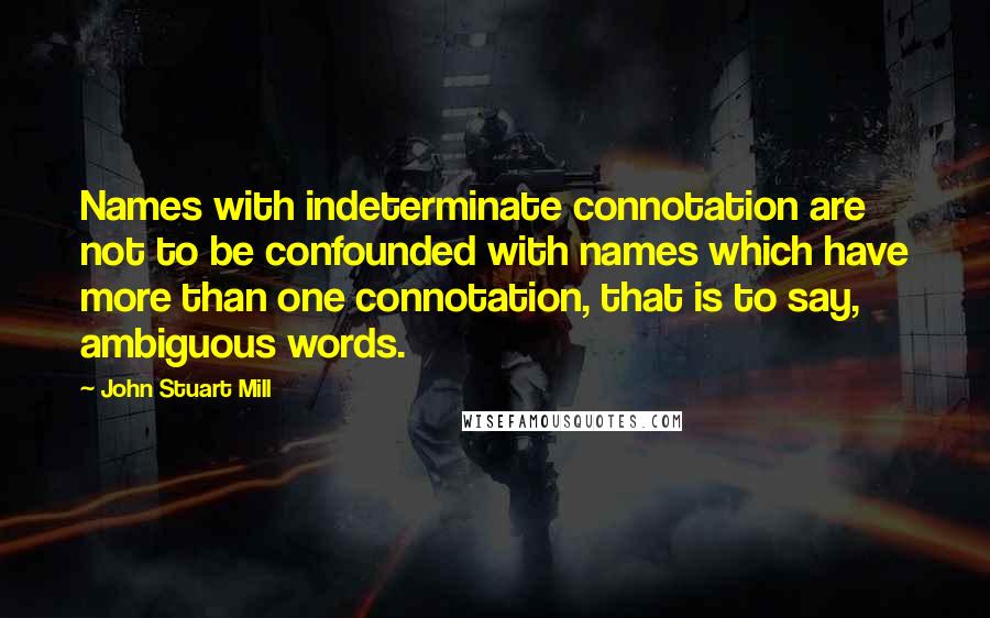 John Stuart Mill Quotes: Names with indeterminate connotation are not to be confounded with names which have more than one connotation, that is to say, ambiguous words.