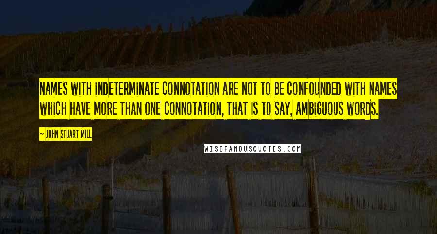 John Stuart Mill Quotes: Names with indeterminate connotation are not to be confounded with names which have more than one connotation, that is to say, ambiguous words.