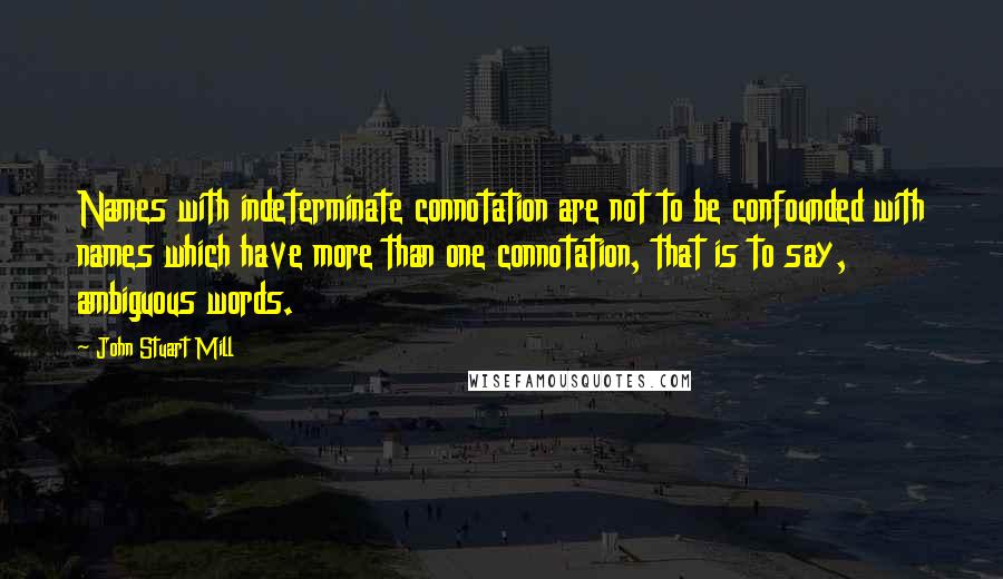 John Stuart Mill Quotes: Names with indeterminate connotation are not to be confounded with names which have more than one connotation, that is to say, ambiguous words.