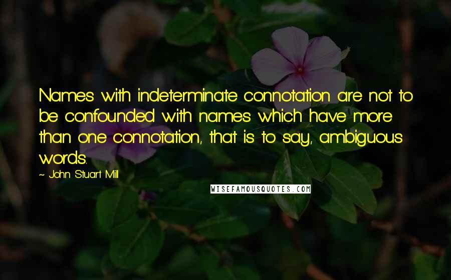 John Stuart Mill Quotes: Names with indeterminate connotation are not to be confounded with names which have more than one connotation, that is to say, ambiguous words.